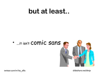 but at least..



        •   ...it isn’t   comic sans



twitter.com/m1ke_ellis                    slideshare.net/dmje
 