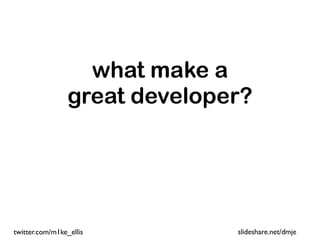what make a
                 great developer?




twitter.com/m1ke_ellis         slideshare.net/dmje
 