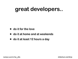 great developers..


        •   do it for the love

        •   do it at home and at weekends

        •   do it at least 12 hours a day




twitter.com/m1ke_ellis                      slideshare.net/dmje
 