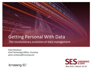 Getting Personal With Data
The revolutionary evolution of data management

Peter Randazzo
Chief Technology Officer, iCrossing
peter.randazzo@icrossing.com




                                          New York | March 19–23
 