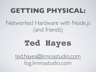 GETTING PHYSICAL:
Networked Hardware with Node.js
         (and friends)

      Ted Hayes
   ted.hayes@liminastudio.com
       log.liminastudio.com
 