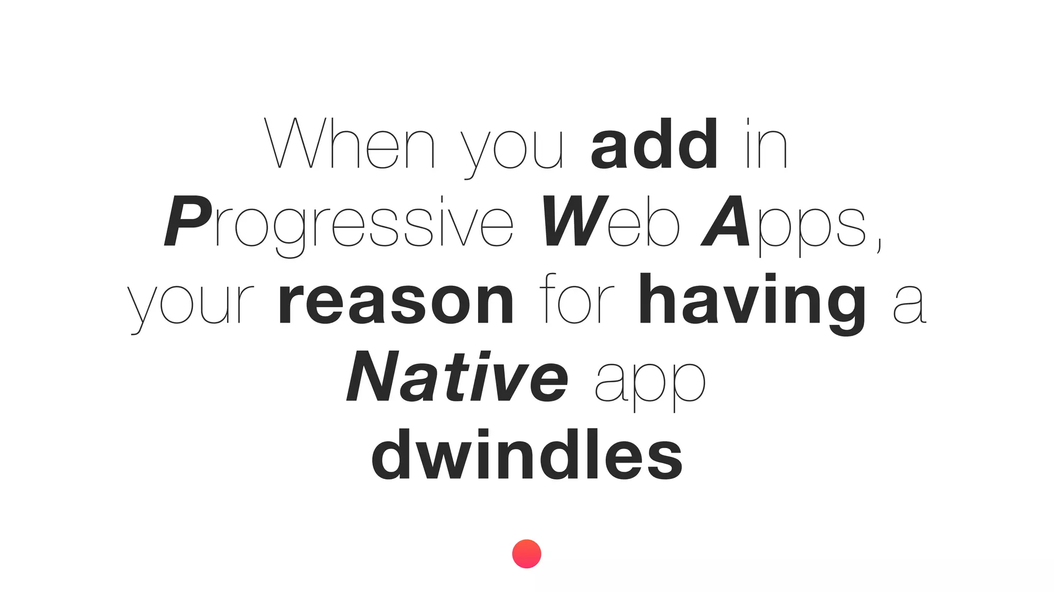 When you add in
Progressive Web Apps,
your reason for having a
Native app
dwindles
 