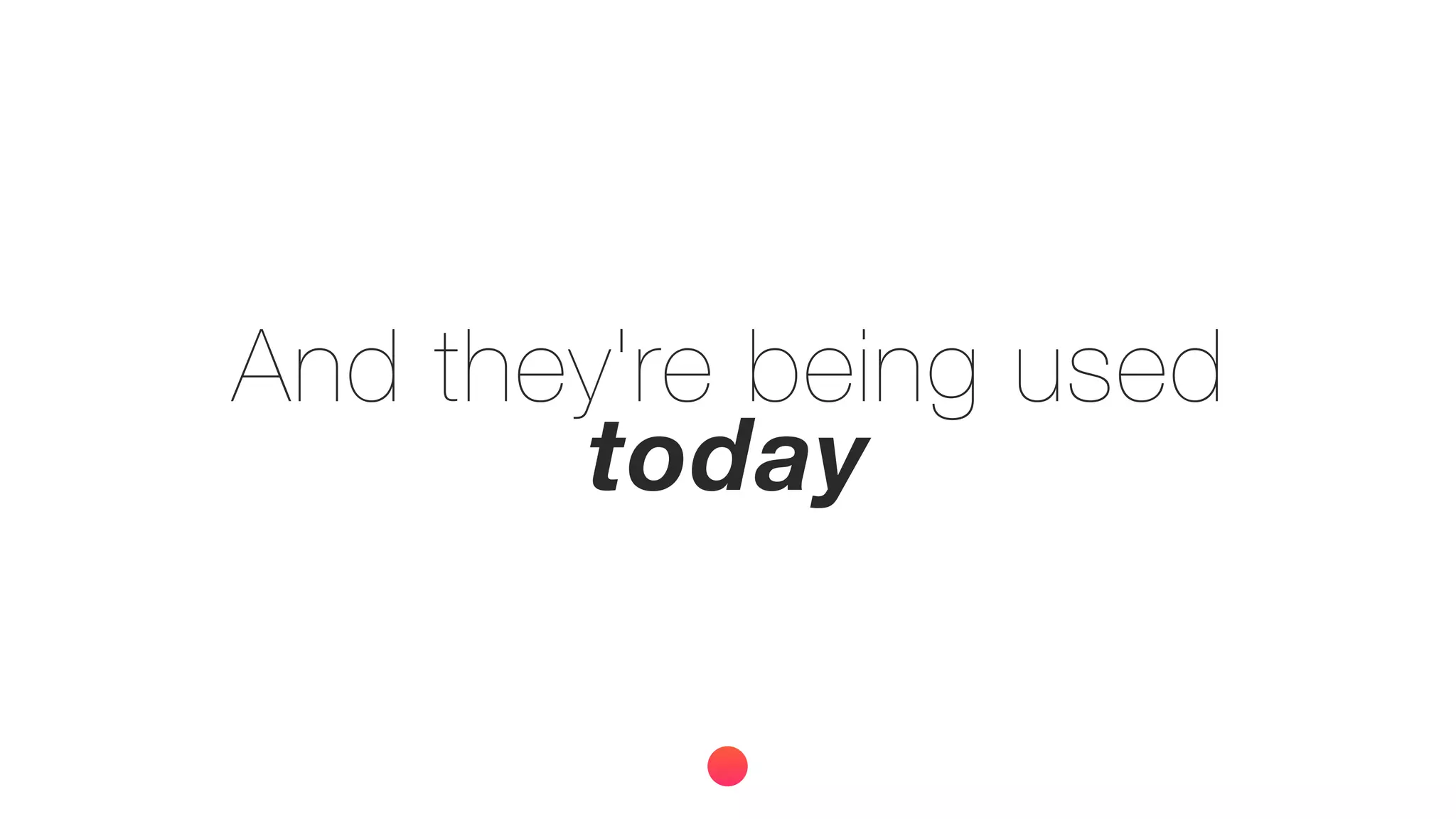 And they're being used
today
 
