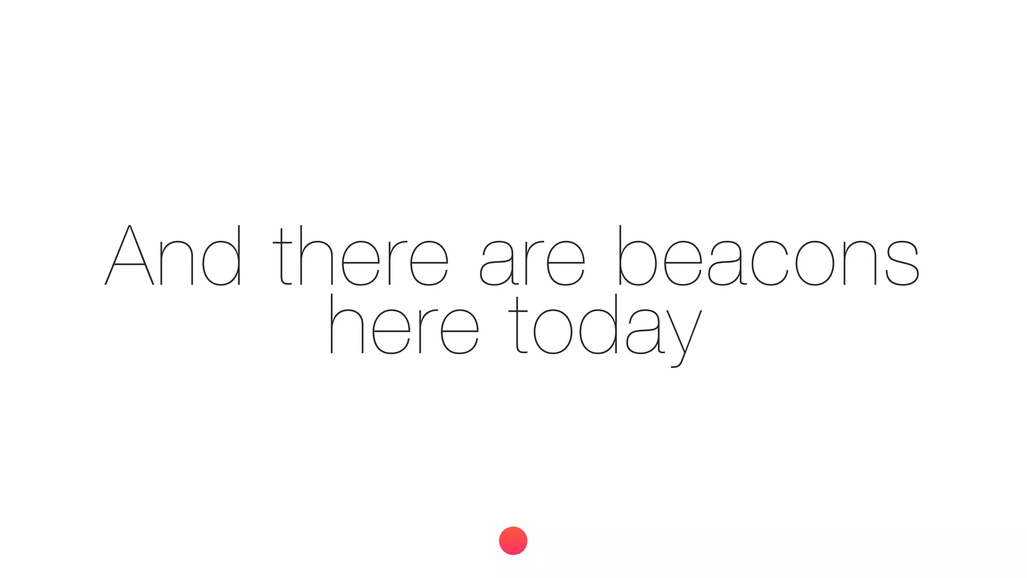 And there are beacons
here today
 