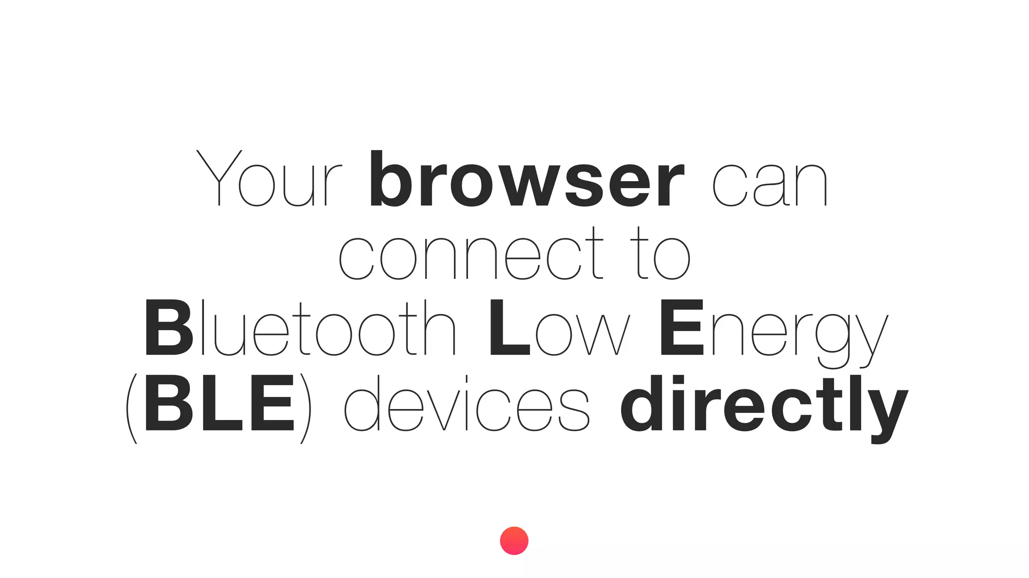 Your browser can
connect to
Bluetooth Low Energy
(BLE) devices directly
 