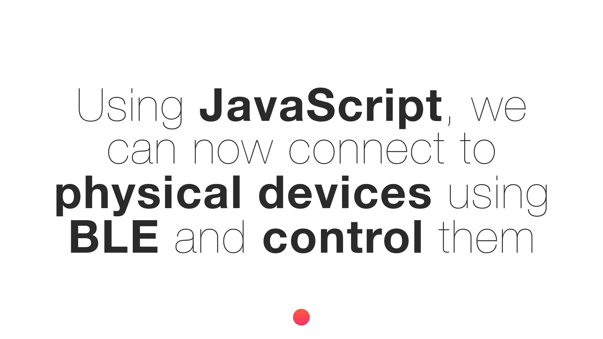 Using JavaScript, we
can now connect to
physical devices using
BLE and control them
 