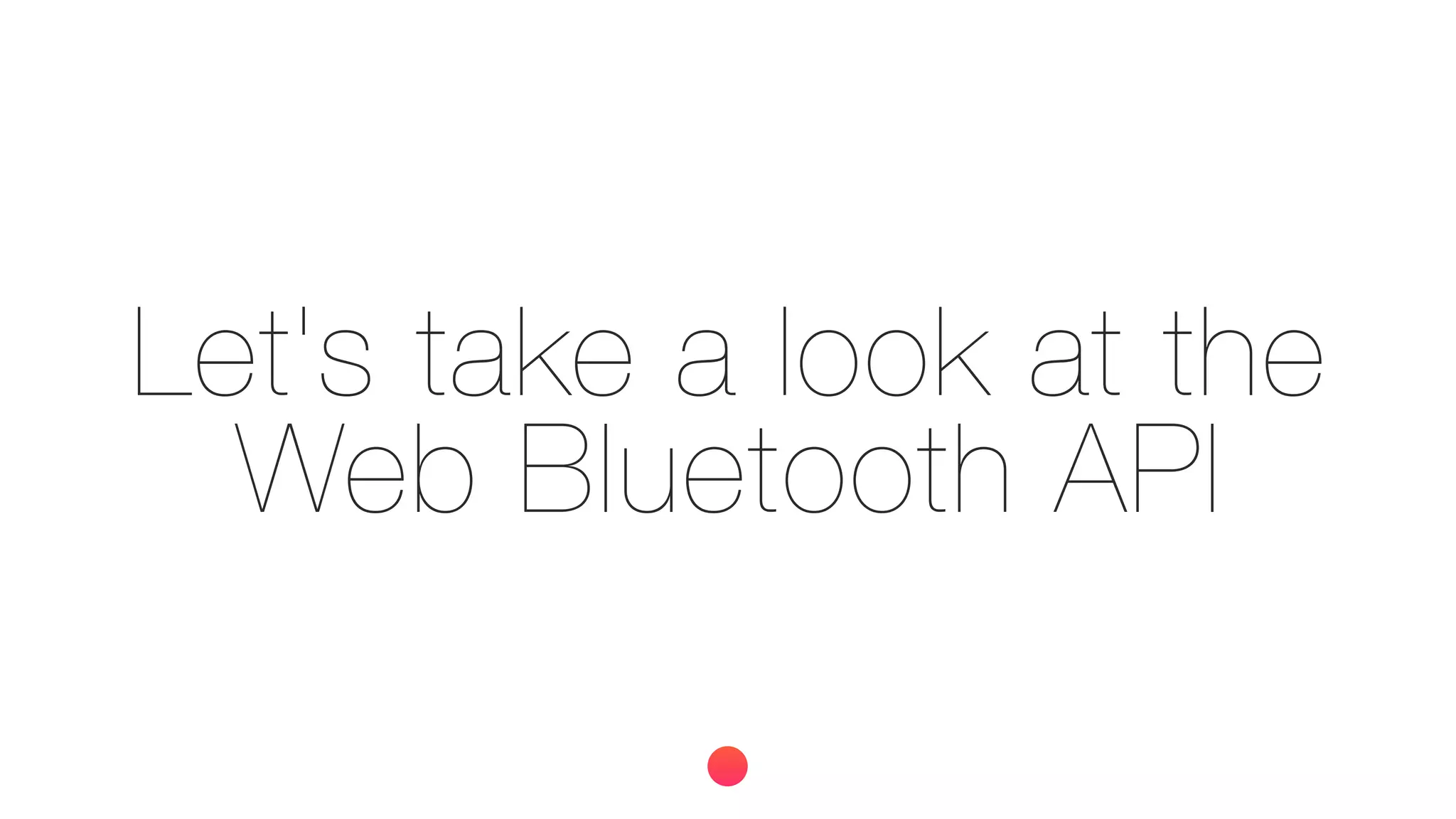 Let's take a look at the
Web Bluetooth API
 