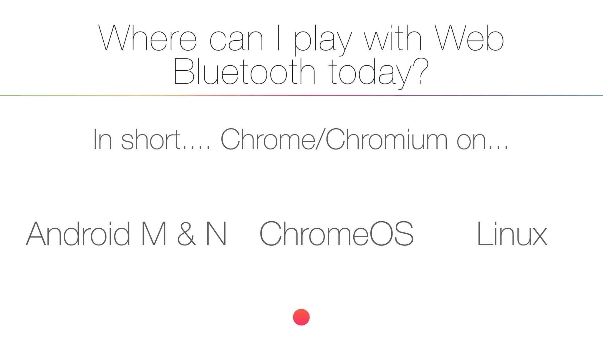 Where can I play with Web
Bluetooth today?
In short.... Chrome/Chromium on...
Android M & N ChromeOS Linux
 