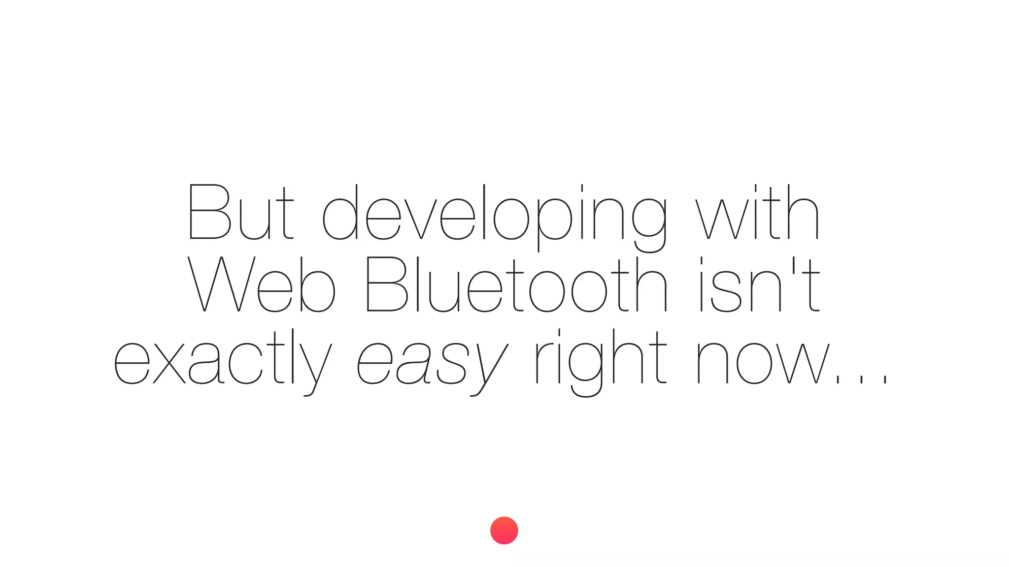 But developing with
Web Bluetooth isn't
exactly easy right now...
 