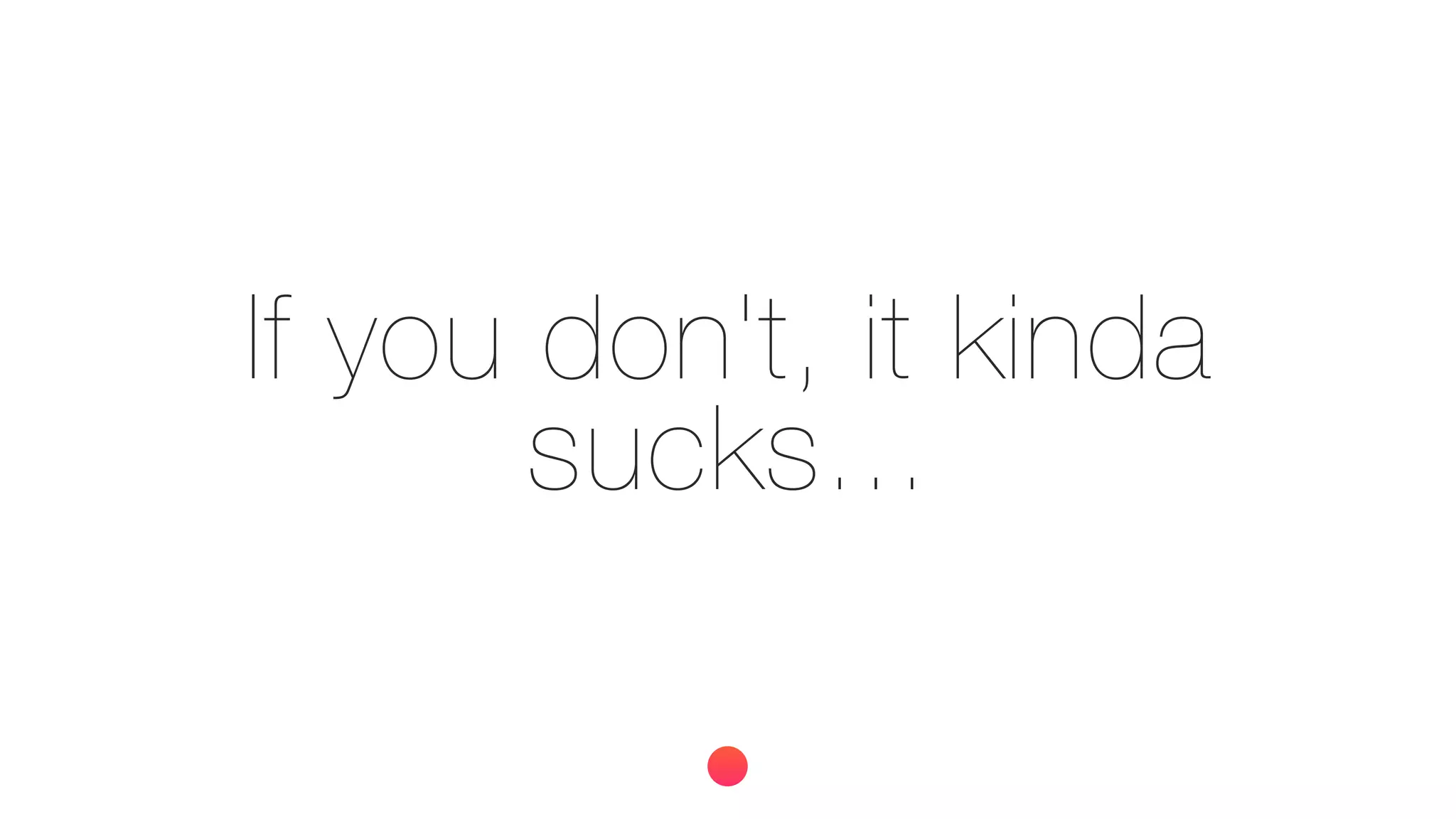 If you don't, it kinda
sucks...
 