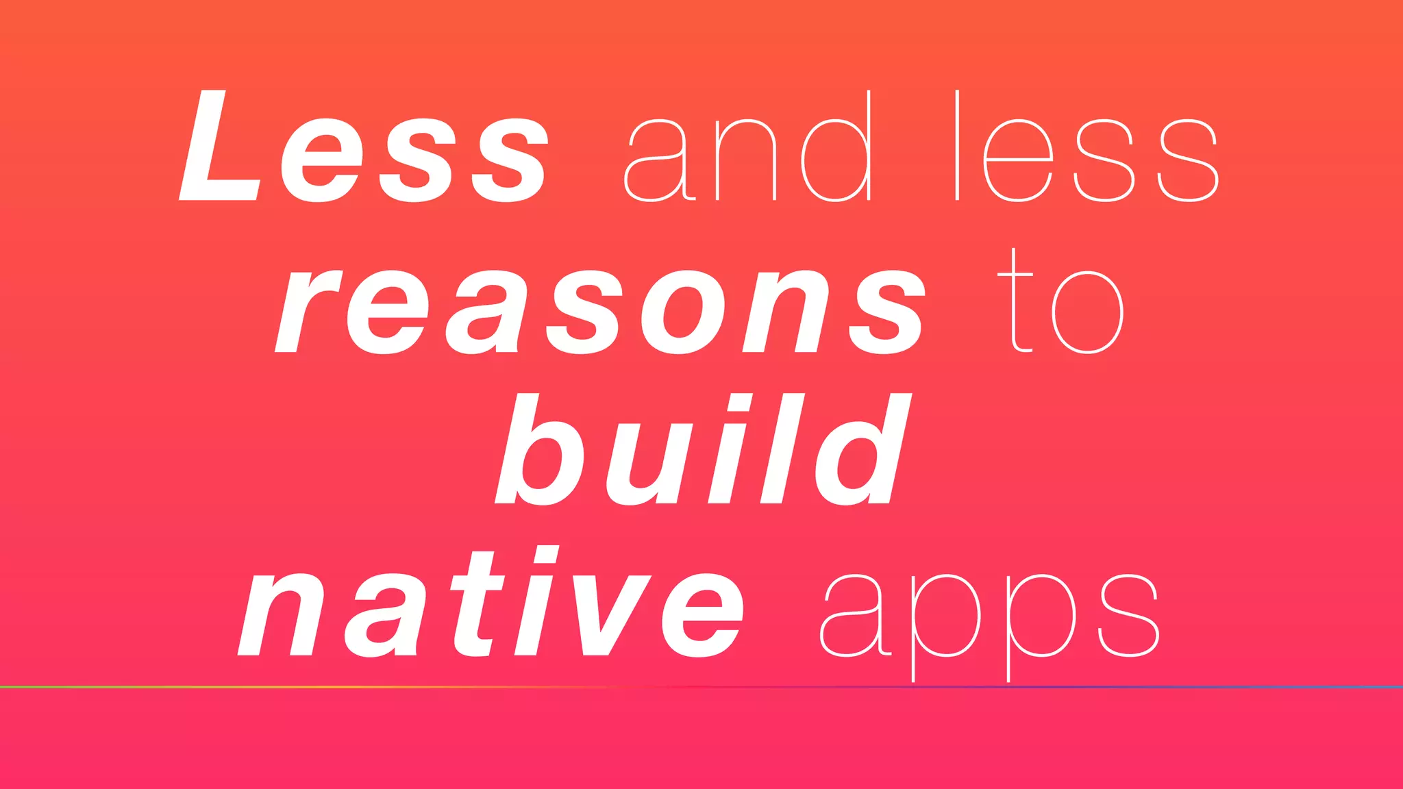 Less and less
reasons to
build
native apps
 
