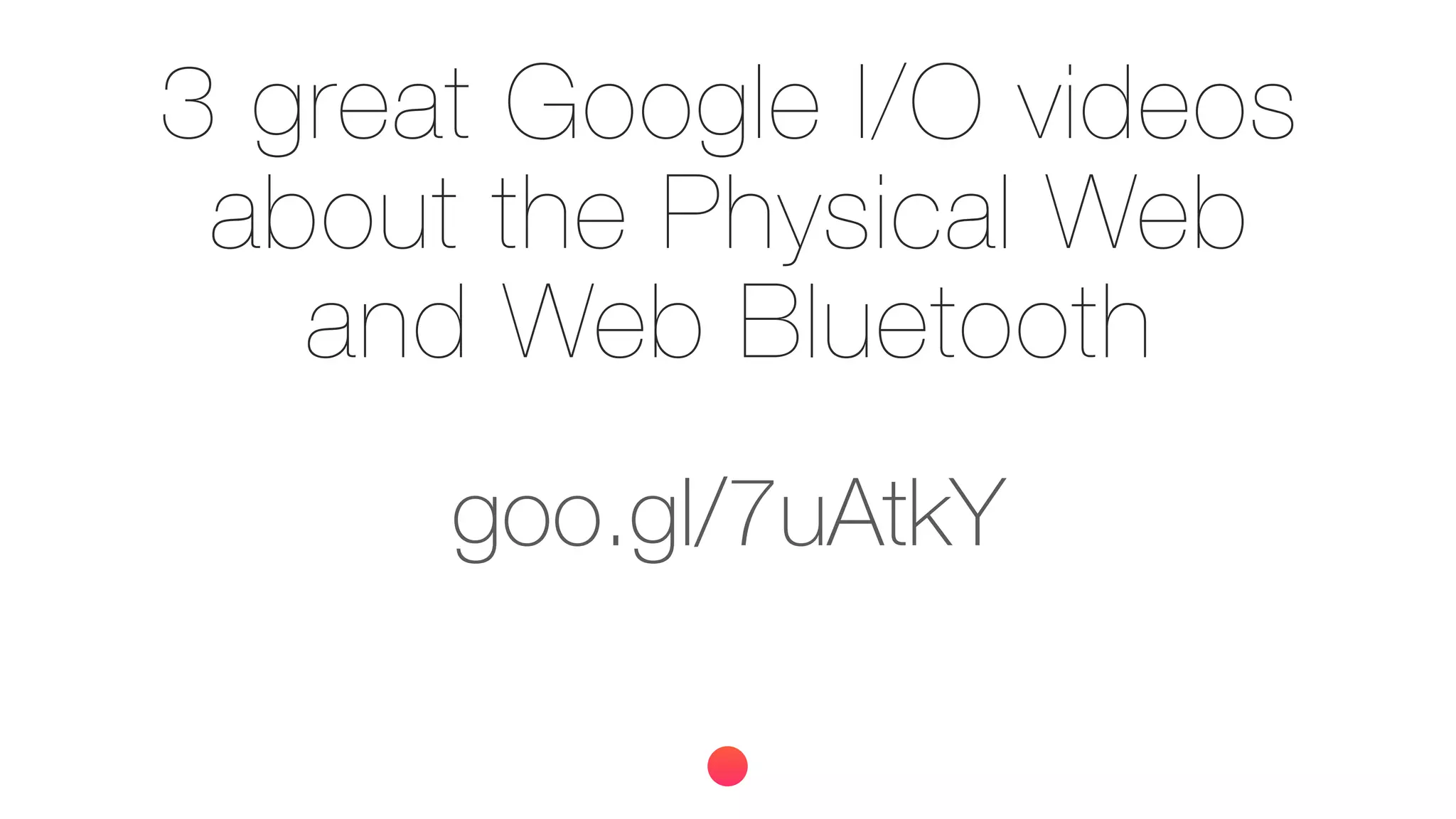 goo.gl/7uAtkY
3 great Google I/O videos
about the Physical Web
and Web Bluetooth
 
