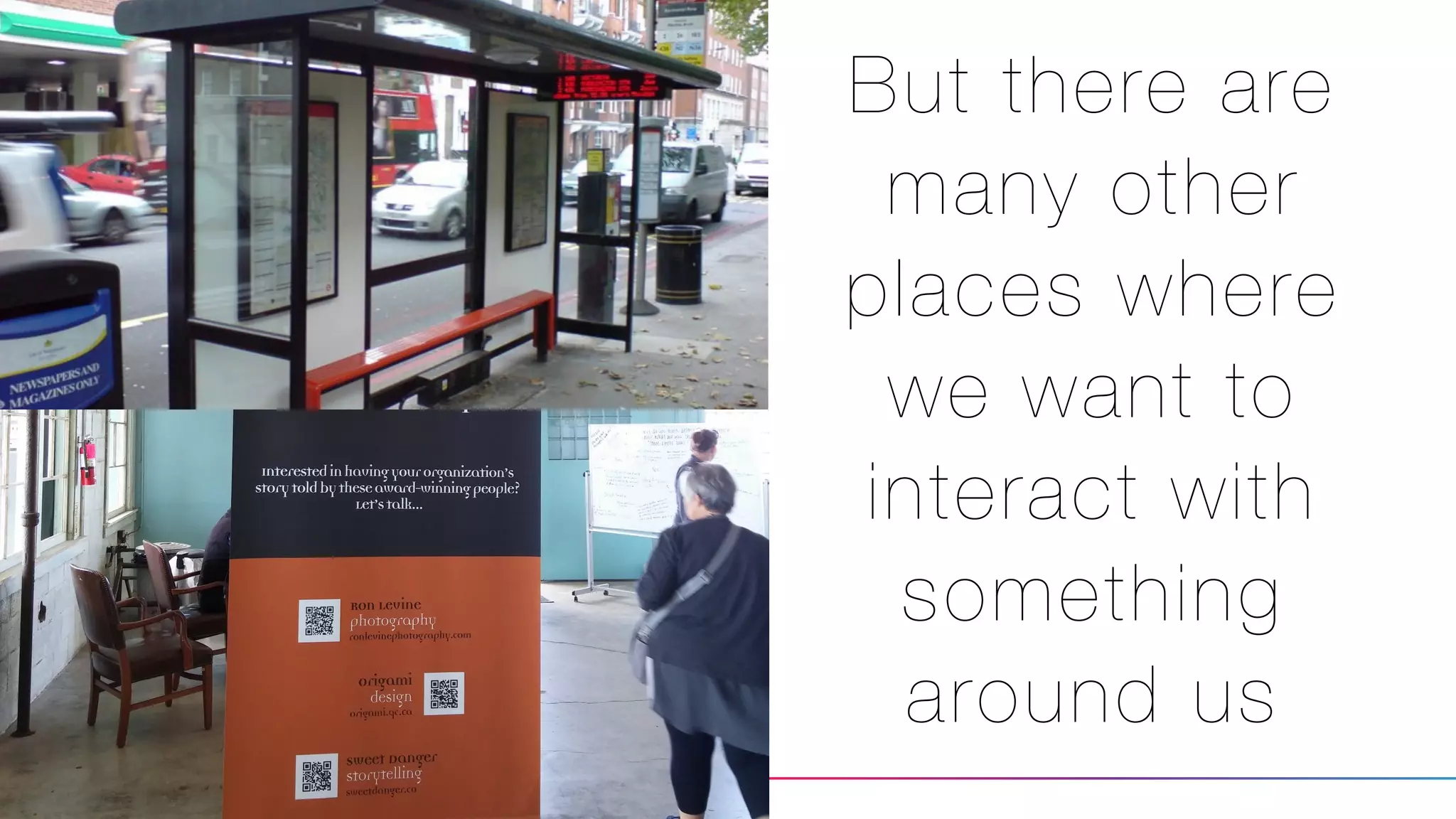 But there are
many other
places where
we want to
interact with
something
around us
 