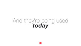 And they're being used
today
 