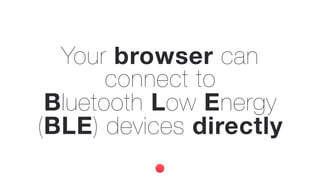 Your browser can
connect to
Bluetooth Low Energy
(BLE) devices directly
 