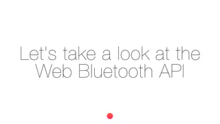 Let's take a look at the
Web Bluetooth API
 