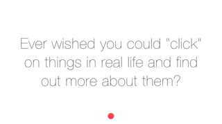 Ever wished you could "click"
on things in real life and find
out more about them?
 