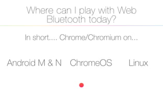 Where can I play with Web
Bluetooth today?
In short.... Chrome/Chromium on...
Android M & N ChromeOS Linux
 