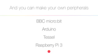 And you can make your own peripherals
BBC micro:bit
Arduino
Tessel
Raspberry Pi 3
 