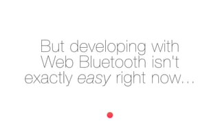 But developing with
Web Bluetooth isn't
exactly easy right now...
 