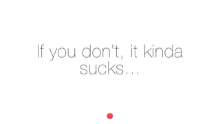 If you don't, it kinda
sucks...
 