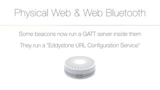 Physical Web & Web Bluetooth
Some beacons now run a GATT server inside them
They run a "Eddystone URL Conﬁguration Service"
 
