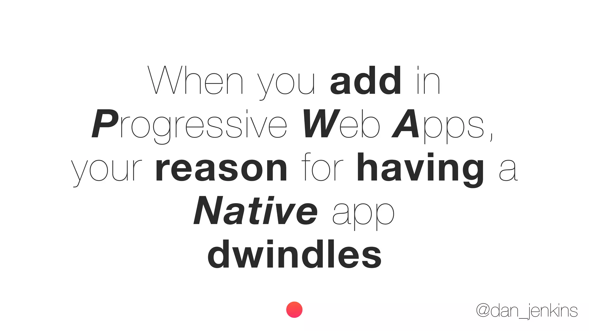 @dan_jenkins
When you add in
Progressive Web Apps,
your reason for having a
Native app
dwindles
 