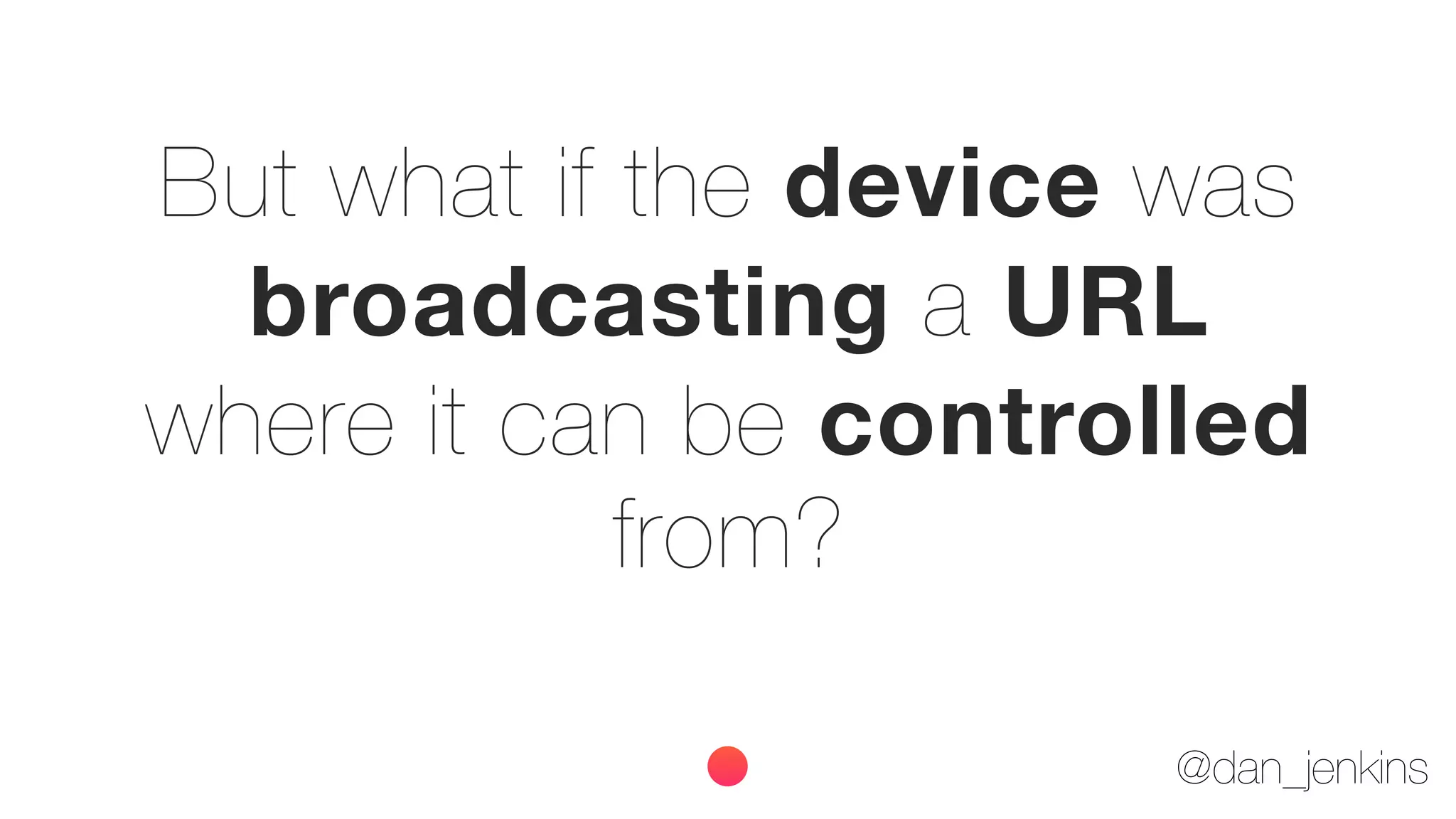 @dan_jenkins
But what if the device was
broadcasting a URL
where it can be controlled
from?
 