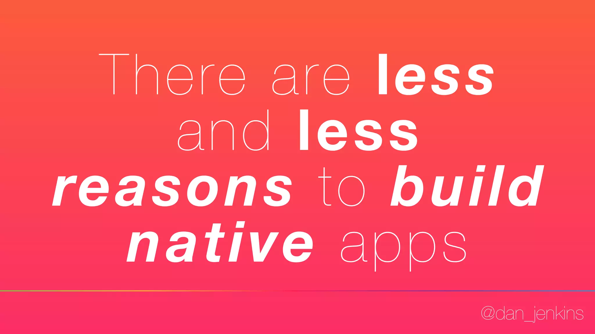 @dan_jenkins
There are less
and less
reasons to build
native apps
 