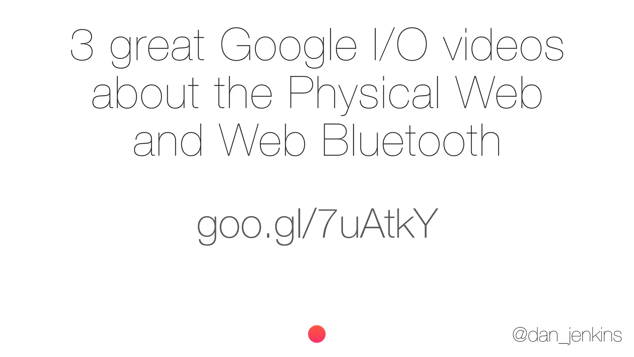 @dan_jenkins
goo.gl/7uAtkY
3 great Google I/O videos
about the Physical Web
and Web Bluetooth
 