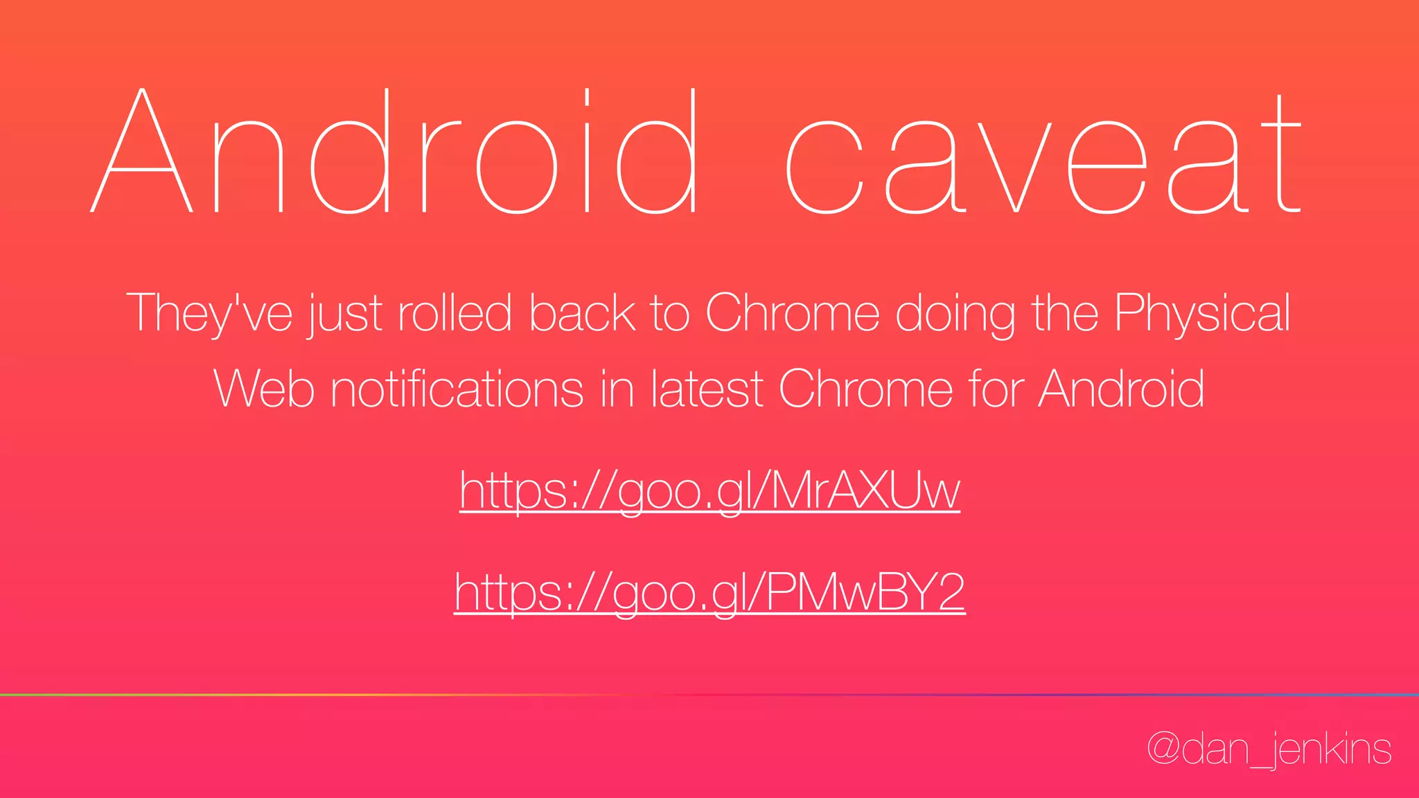 @dan_jenkins
Android caveat
They've just rolled back to Chrome doing the Physical
Web notiﬁcations in latest Chrome for Android
https://goo.gl/MrAXUw
https://goo.gl/PMwBY2
 