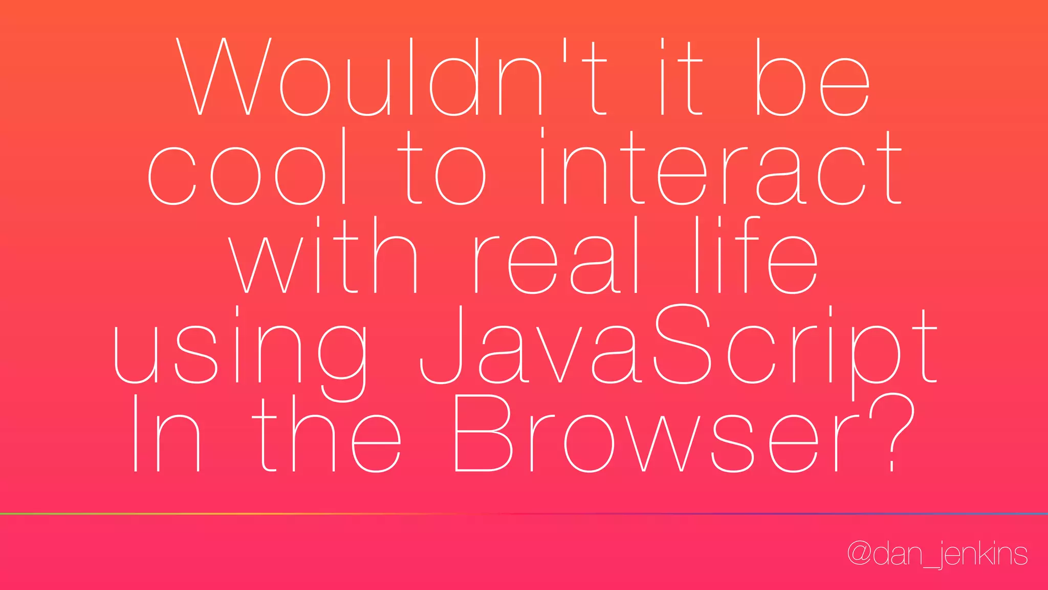 @dan_jenkins
Wouldn't it be
cool to interact
with real life
using JavaScript
In the Browser?
 
