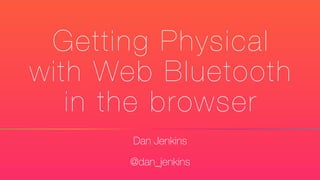 Getting Physical
with Web Bluetooth
in the browser
Dan Jenkins
@dan_jenkins
 