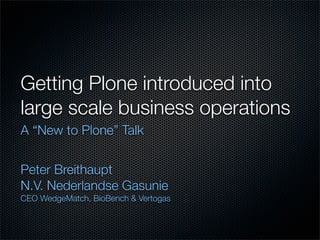 Getting Plone introduced into
large scale business operations
A “New to Plone” Talk


Peter Breithaupt
N.V. Nederlandse Gasunie
CEO WedgeMatch, BioBench & Vertogas
 