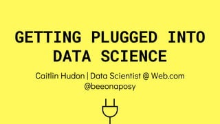 GETTING PLUGGED INTO
DATA SCIENCE
Caitlin Hudon | Data Scientist @ Web.com
@beeonaposy
 