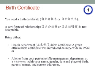 Birth Certificate                                                 1

You need a birth certificate (֤ or ֤).

A certificate of relationship (ϵ֤ or ϵ֤) is not
acceptable.

Bring either:

  ?   Health department () birth certificate: A green
      official birth certificate was introduced country-wide in 1996;
      or

  ?   A letter from your personnel file management department (
      µ ) with your name, gender, date and place of birth,
      parents names, and current addresses.
 