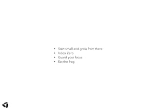 • Start small and grow from there
• Inbox Zero
• Guard your focus
• Eat the frog
 