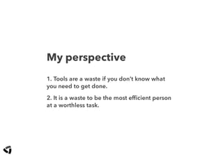 My perspective
1. Tools are a waste if you don't know what
you need to get done.
2. It is a waste to be the most efﬁcient person
at a worthless task.
 