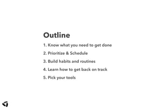 Outline
1. Know what you need to get done
2. Prioritize & Schedule
3. Build habits and routines
4. Learn how to get back on track
5. Pick your tools
 