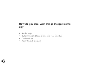 How do you deal with things that just come
up?
• Ask for help
• Build in ﬂexible blocks of time into your schedule
• Communicate
• Ask if this task is urgent
 