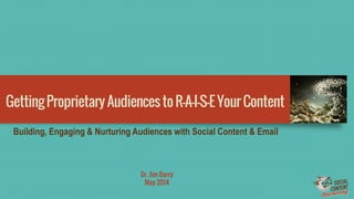 GettingProprietaryAudiencestoR-A-I-S-EYourContent
Dr. Jim Barry
May 2014
Building, Engaging & Nurturing Audiences with Social Content & Email
 