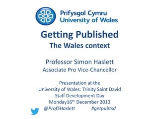 Getting Published
The Wales context
Professor Simon Haslett
Associate Pro Vice-Chancellor
Presentation at the
University of Wales: Trinity Saint David
Staff Development Day
Monday16th December 2013
@ProfSHaslett
#getpubtsd

 