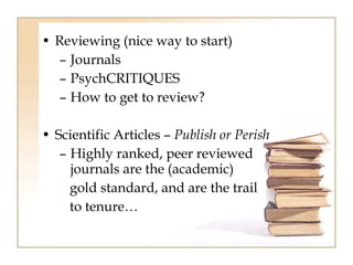 • Reviewing (nice way to start) 
– Journals 
– PsychCRITIQUES 
– How to get to review? 
• Scientific Articles – Publish or Perish 
– Highly ranked, peer reviewed 
journals are the (academic) 
gold standard, and are the trail 
to tenure… 
 