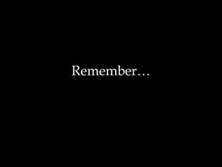 Remember… 
 
