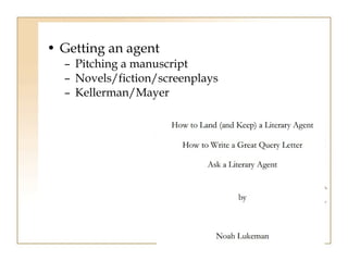 • Getting an agent 
– Pitching a manuscript 
– Novels/fiction/screenplays 
– Kellerman/Mayer 
 