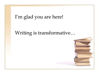 I’m glad you are here! 
Writing is transformative… 
 