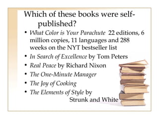 Which of these books were self-published? 
• What Color is Your Parachute 22 editions, 6 
million copies, 11 languages and 288 
weeks on the NYT bestseller list 
• In Search of Excellence by Tom Peters 
• Real Peace by Richard Nixon 
• The One-Minute Manager 
• The Joy of Cooking 
• The Elements of Style by 
Strunk and White 
 