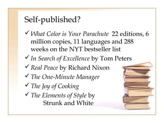 Self-published? 
What Color is Your Parachute 22 editions, 6 
million copies, 11 languages and 288 
weeks on the NYT bestseller list 
In Search of Excellence by Tom Peters 
Real Peace by Richard Nixon 
The One-Minute Manager 
The Joy of Cooking 
The Elements of Style by 
Strunk and White 
 