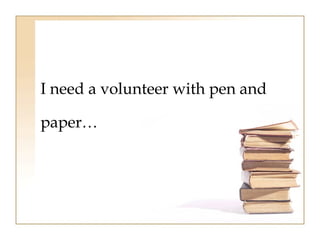 I need a volunteer with pen and 
paper… 
 