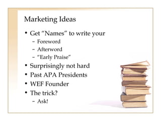 Marketing Ideas 
• Get “Names” to write your 
– Foreword 
– Afterword 
– “Early Praise” 
• Surprisingly not hard 
• Past APA Presidents 
• WEF Founder 
• The trick? 
– Ask! 
 